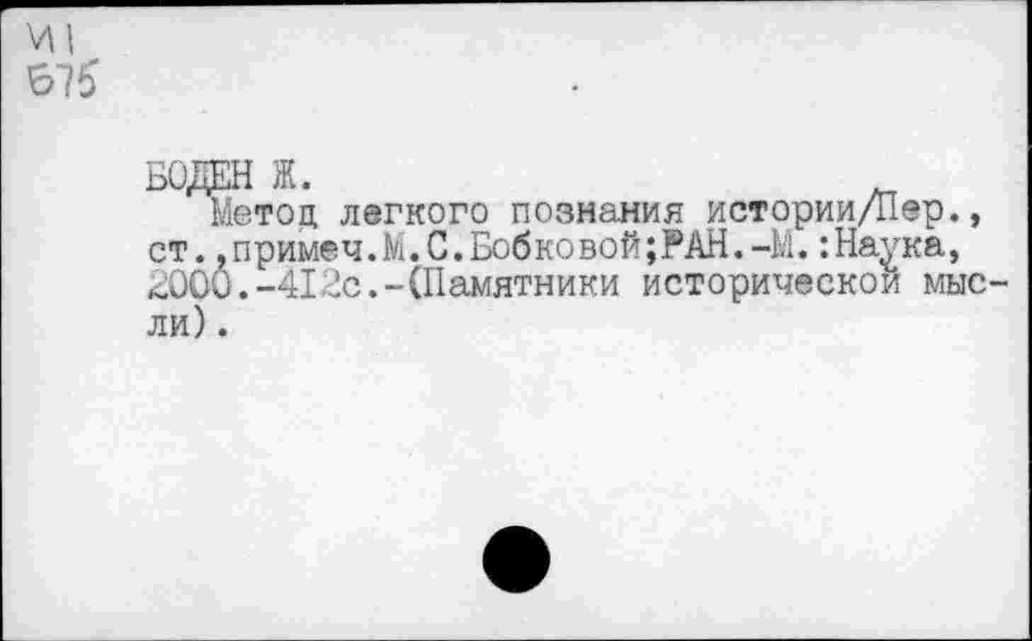 ﻿И1 675'
БОДЕН Ж.
Метод легкого познания истории/Пер., ст.,примеч.М.С.Бобковой;РАН.-М.:Наука, 2000.-412с.-(Памятники исторической мысли) .